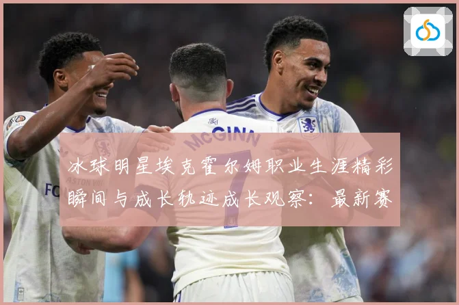 冰球明星埃克霍尔姆职业生涯精彩瞬间与成长轨迹成长观察：最新赛事动态与深度分析