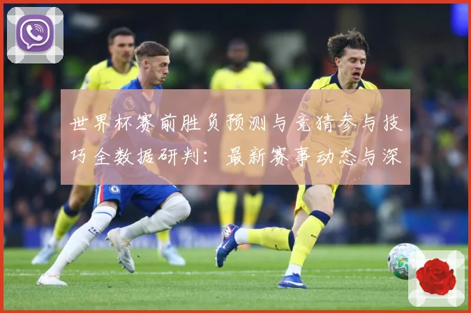 世界杯赛前胜负预测与竞猜参与技巧全数据研判：最新赛事动态与深度分析