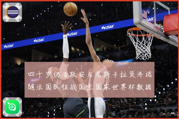 四十岁仍活跃安东尼斯卡拉莫济诺随法国队征战国王国家世界杯数据研判：最新赛事动态与深度分析