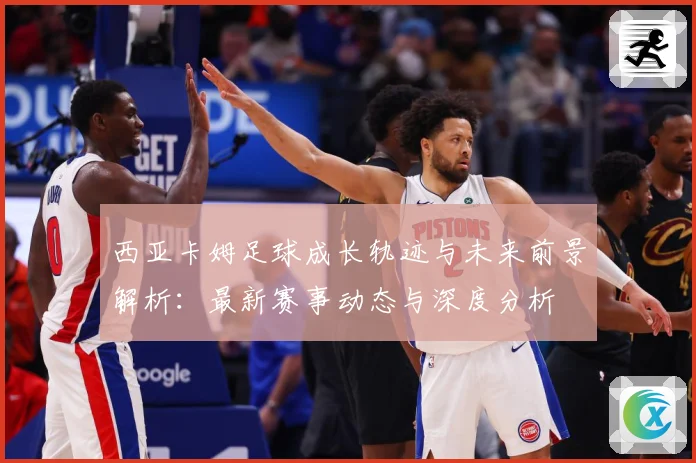 西亚卡姆足球成长轨迹与未来前景解析：最新赛事动态与深度分析