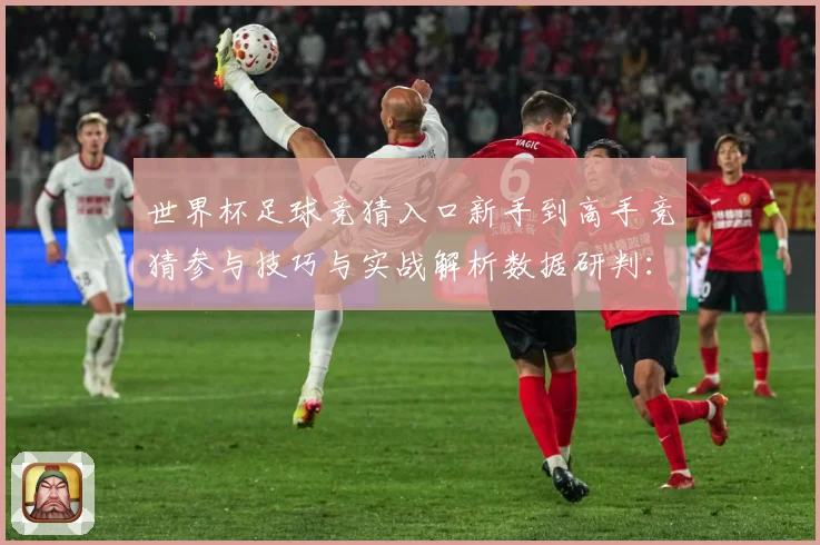 世界杯足球竞猜入口新手到高手竞猜参与技巧与实战解析数据研判：最新赛事动态与深度分析