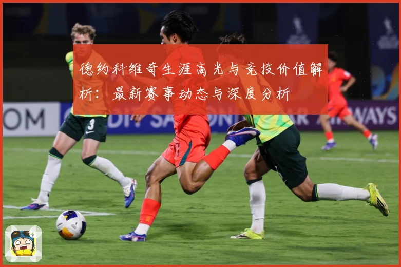 德约科维奇生涯高光与竞技价值解析：最新赛事动态与深度分析
