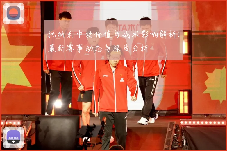 托纳利中场价值与战术影响解析：最新赛事动态与深度分析