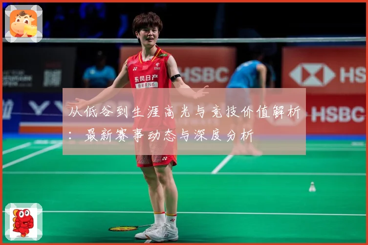 从低谷到生涯高光与竞技价值解析：最新赛事动态与深度分析