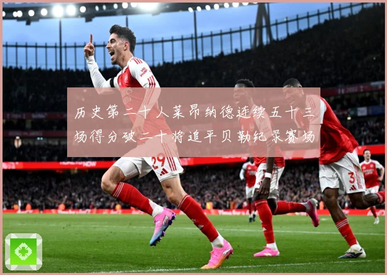 历史第二十人莱昂纳德连续五十三场得分破二十将追平贝勒纪录赛场复盘：最新赛事动态与深度分析