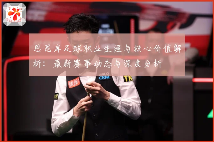 恩昆库足球职业生涯与核心价值解析：最新赛事动态与深度分析