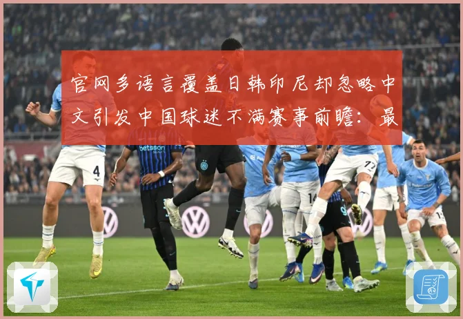 官网多语言覆盖日韩印尼却忽略中文引发中国球迷不满赛事前瞻：最新赛事动态与深度分析