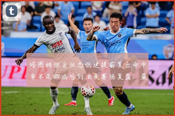 塔图姆坦言状态低迷提前复出命中率不足四成感到沮丧赛场复盘：最新赛事动态与深度分析