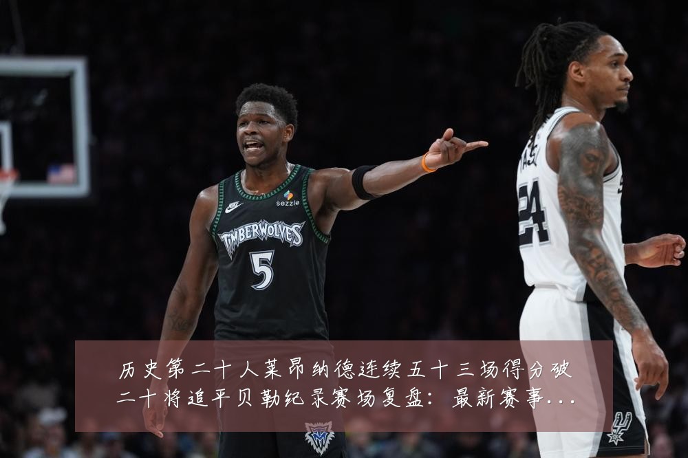 历史第二十人莱昂纳德连续五十三场得分破二十将追平贝勒纪录赛场复盘:最新赛事动态与深度分析