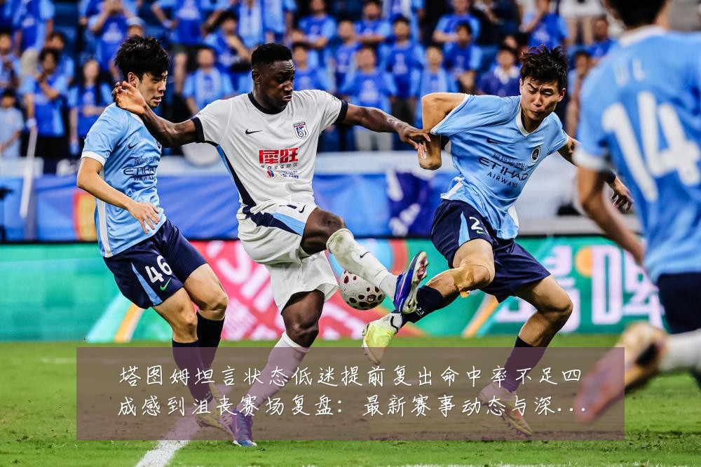 塔图姆坦言状态低迷提前复出命中率不足四成感到沮丧赛场复盘：最新赛事动态与深度分析