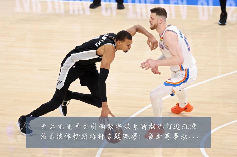 开云电竞平台引领数字娱乐新潮流打造沉浸式竞技体验新标杆专题观察：最新赛事动态与深度分析