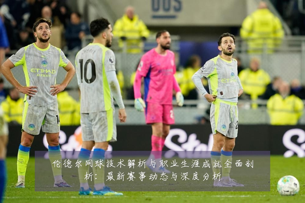 伦德尔网球技术解析与职业生涯成就全面剖析：最新赛事动态与深度分析