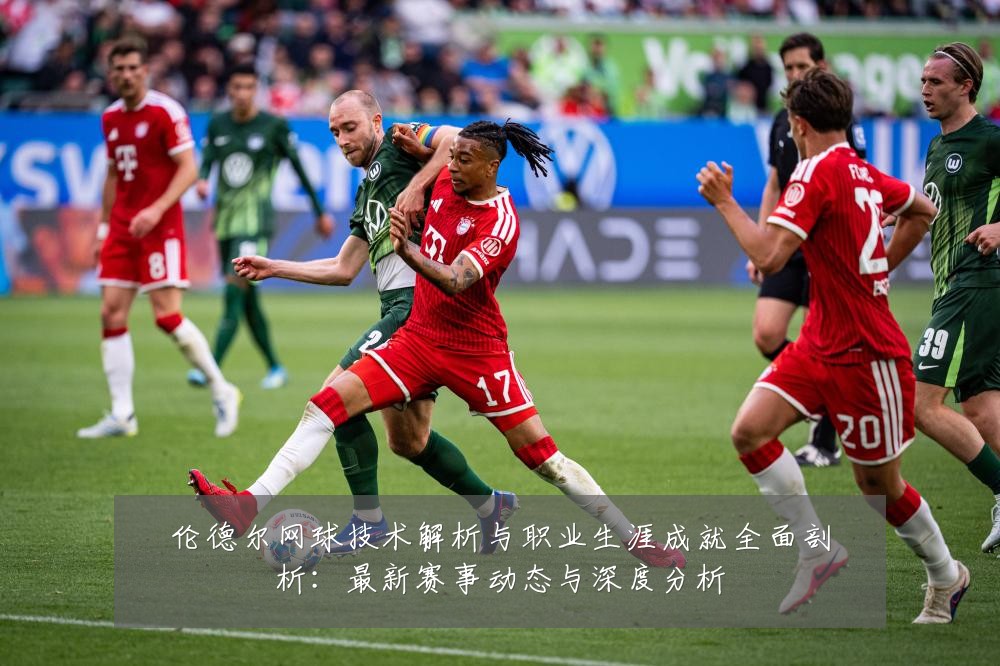 伦德尔网球技术解析与职业生涯成就全面剖析：最新赛事动态与深度分析