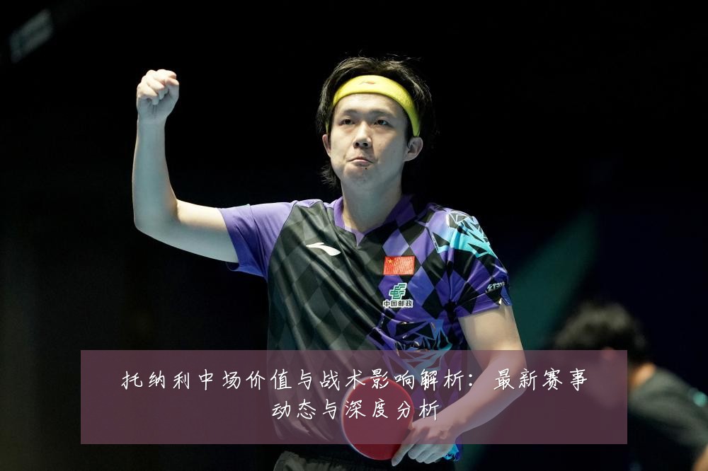 托纳利中场价值与战术影响解析：最新赛事动态与深度分析