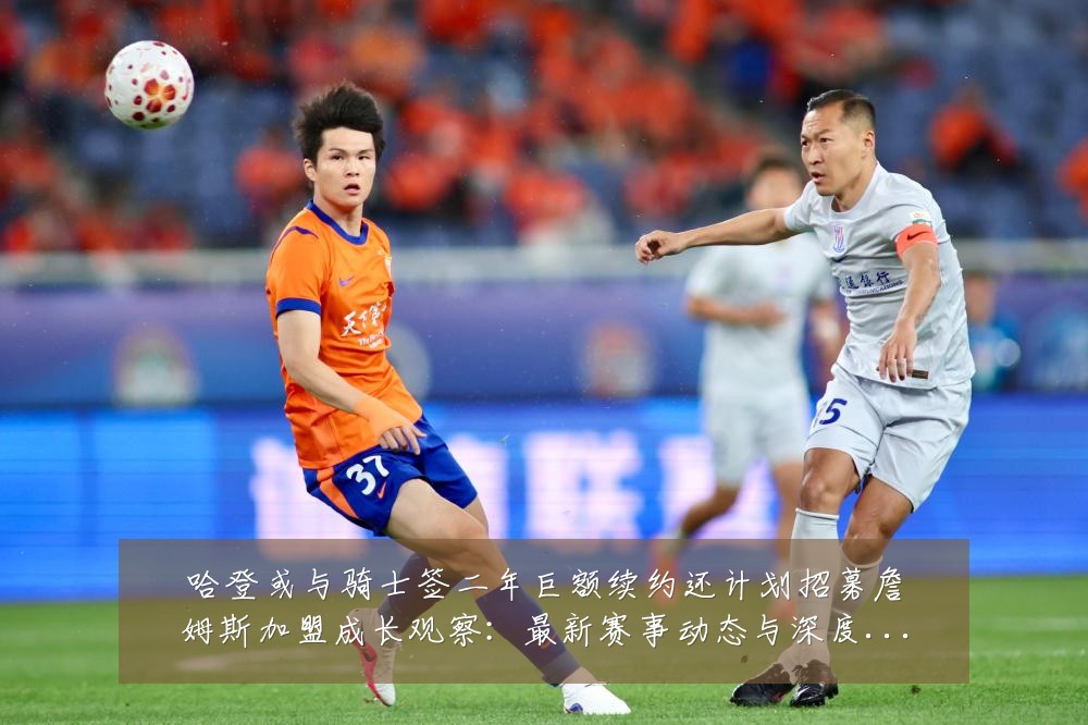 哈登或与骑士签二年巨额续约还计划招募詹姆斯加盟成长观察：最新赛事动态与深度分析