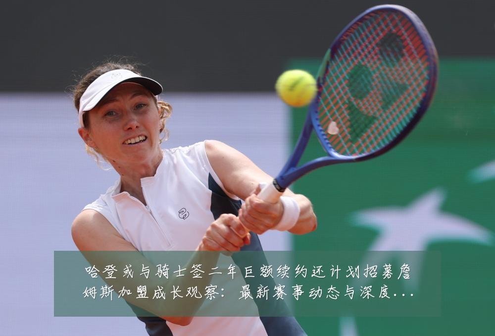 哈登或与骑士签二年巨额续约还计划招募詹姆斯加盟成长观察：最新赛事动态与深度分析