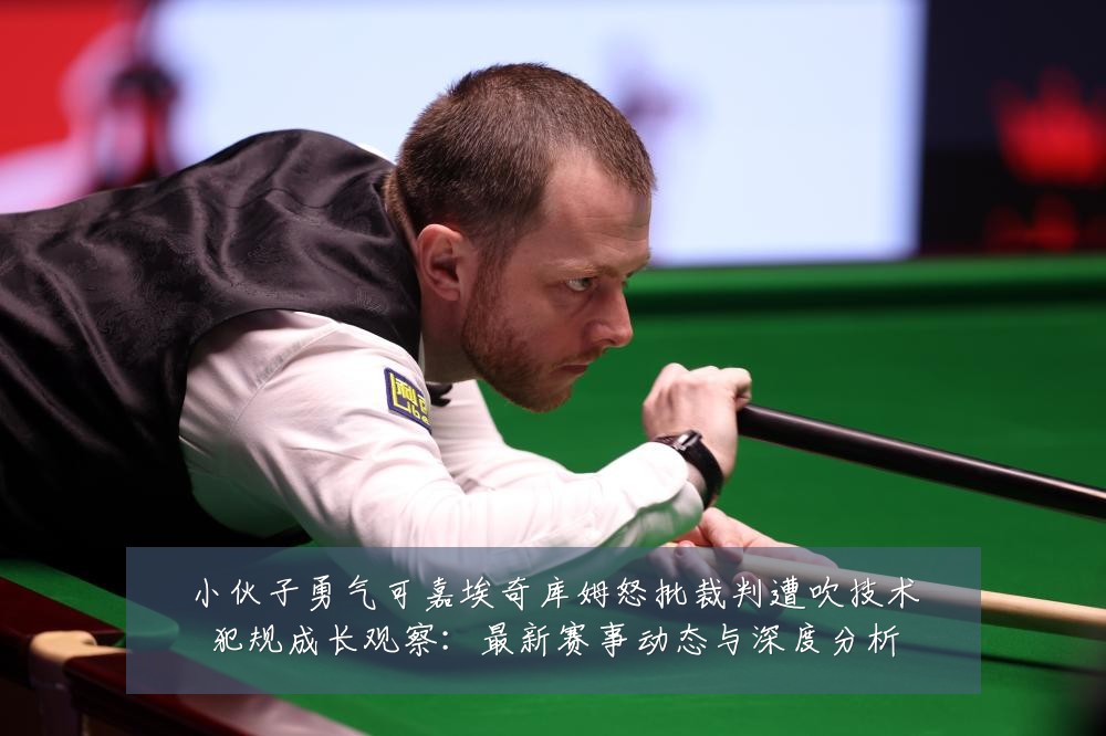 小伙子勇气可嘉埃奇库姆怒批裁判遭吹技术犯规成长观察：最新赛事动态与深度分析