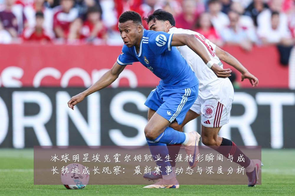 冰球明星埃克霍尔姆职业生涯精彩瞬间与成长轨迹成长观察:最新赛事动态与深度分析