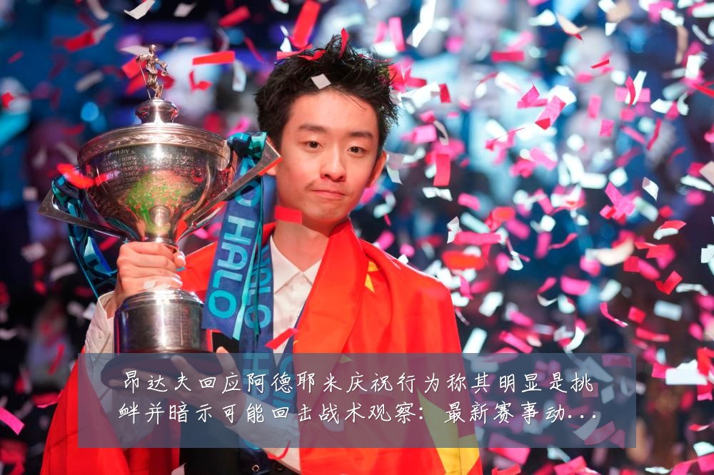 昂达夫回应阿德耶米庆祝行为称其明显是挑衅并暗示可能回击战术观察:最新赛事动态与深度分析