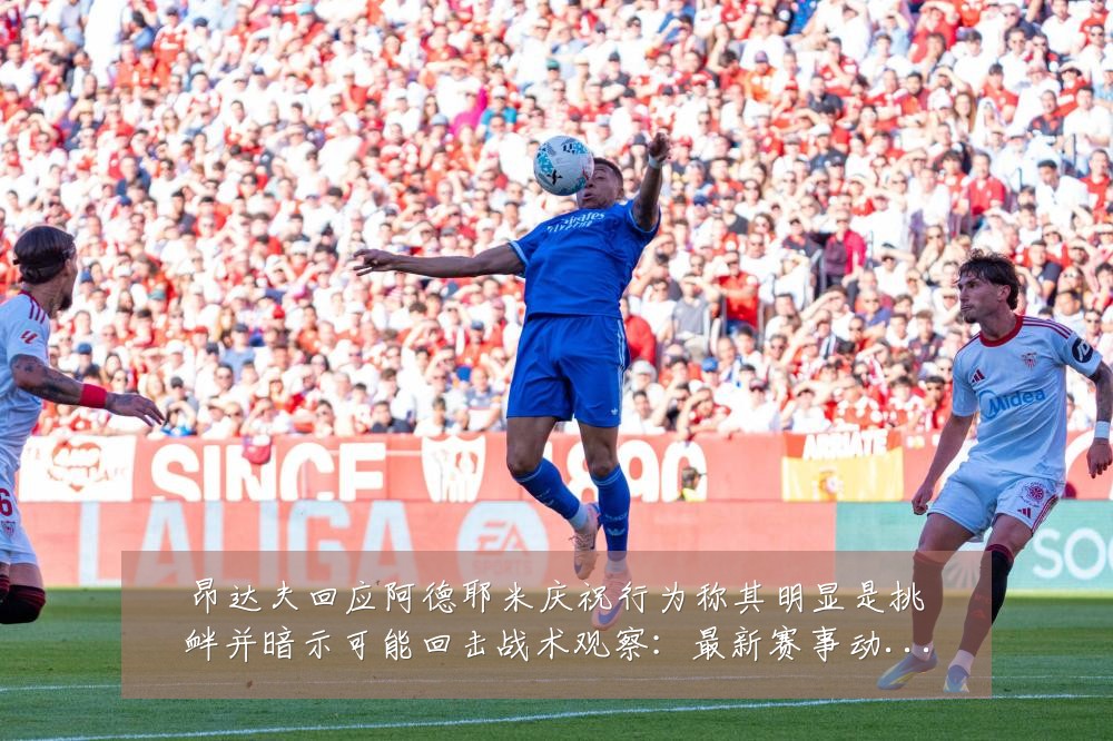 昂达夫回应阿德耶米庆祝行为称其明显是挑衅并暗示可能回击战术观察:最新赛事动态与深度分析