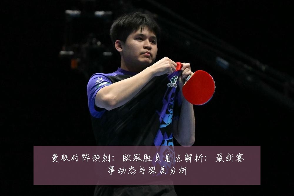 曼联对阵热刺:欧冠胜负看点解析:最新赛事动态与深度分析