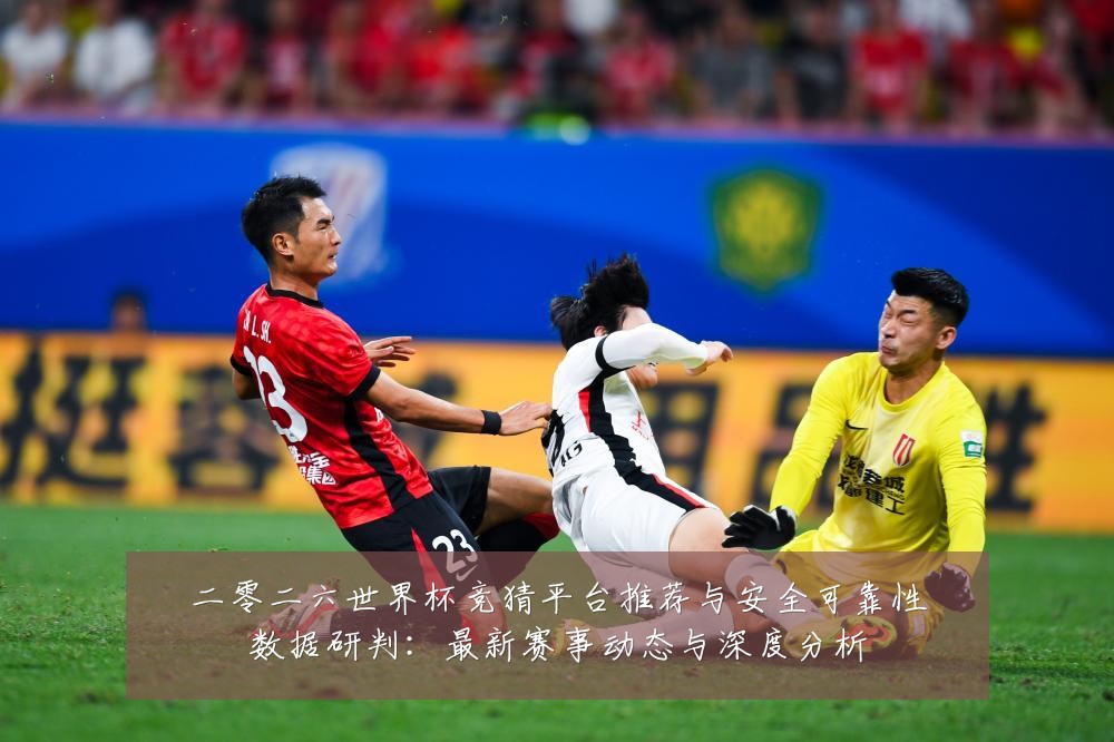 二零二六世界杯竞猜平台推荐与安全可靠性数据研判:最新赛事动态与深度分析
